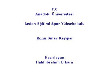 T.C Anadolu Üniversitesi Beden Eğitimi Spor Yüksekokulu Konu:Sınav Kaygısı Hazırlayan Halil ibrahim Erkara.