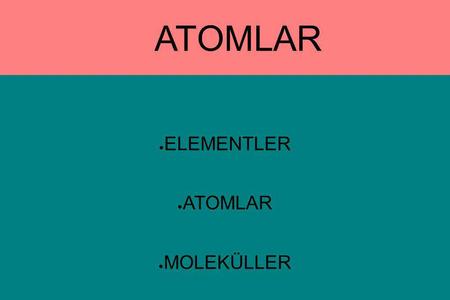 ELEMENTLER ATOMLAR MOLEKÜLLER