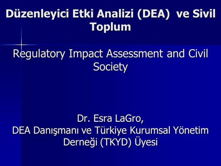 Düzenleyici Etki Analizi (DEA) ve Sivil Toplum Regulatory Impact Assessment and Civil Society Dr. Esra LaGro, DEA Danışmanı ve Türkiye Kurumsal Yönetim.