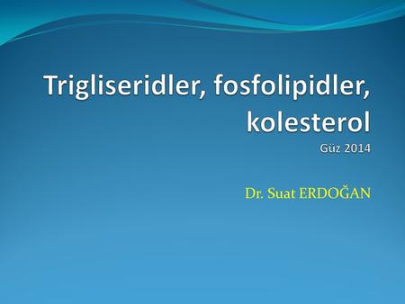 Dr. Suat ERDOĞAN İçerik Trigliserdiler Beslenmedeki önemi Fosfolipidler Kolesterol Steroidler.