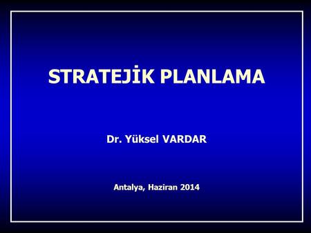 STRATEJİK PLANLAMA Dr. Yüksel VARDAR Antalya, Haziran 2014