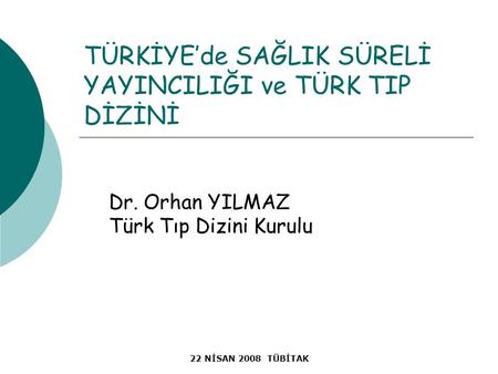 22 NİSAN 2008 TÜBİTAK TÜRKİYE’de SAĞLIK SÜRELİ YAYINCILIĞI ve TÜRK TIP DİZİNİ Dr. Orhan YILMAZ Türk Tıp Dizini Kurulu.