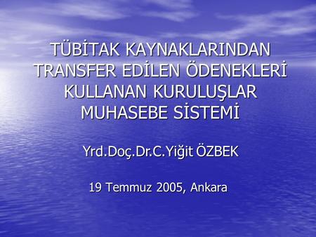 19 Temmuz 2005, Ankara TÜBİTAK KAYNAKLARINDAN TRANSFER EDİLEN ÖDENEKLERİ KULLANAN KURULUŞLAR MUHASEBE SİSTEMİ Yrd.Doç.Dr.C.Yiğit ÖZBEK.