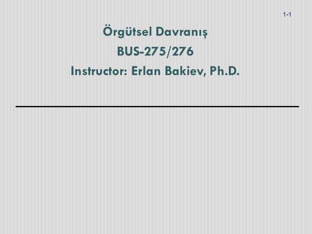 Örgütsel Davranış BUS-275/276 Instructor: Erlan Bakiev, Ph.D.