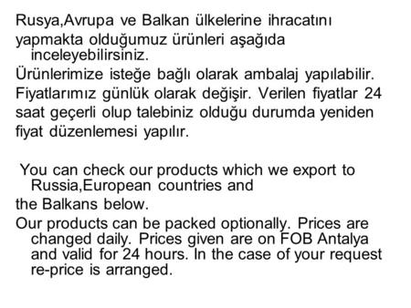 Rusya,Avrupa ve Balkan ülkelerine ihracatını yapmakta olduğumuz ürünleri aşağıda inceleyebilirsiniz. Ürünlerimize isteğe bağlı olarak ambalaj yapılabilir.