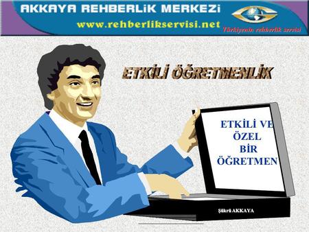 ETKİLİ VE ÖZEL BİR ÖĞRETMEN Türkiyenin rehberlik servisi Şükrü AKKAYA.