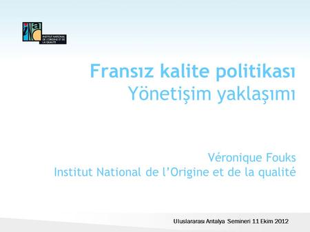 Fransız kalite politikası Yönetişim yaklaşımı Véronique Fouks Institut National de l’Origine et de la qualité Uluslararası Antalya Semineri 11 Ekim 2012.