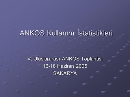 ANKOS Kullanım İstatistikleri V. Uluslararası ANKOS Toplantısı 16-18 Haziran 2005 SAKARYA.