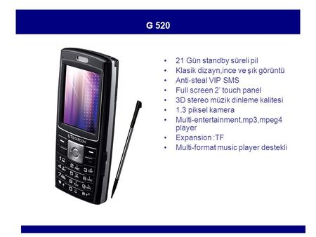 G 520 21 Gün standby süreli pil Klasik dizayn,ince ve şık görüntü Anti-steal VIP SMS Full screen 2’ touch panel 3D stereo müzik dinleme kalitesi 1.3 piksel.