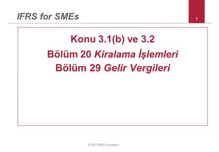 © 2011 IFRS Foundation 1 IFRS for SMEs Konu 3.1(b) ve 3.2 Bölüm 20 Kiralama İşlemleri Bölüm 29 Gelir Vergileri.