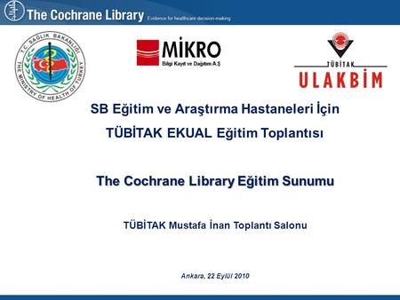 SB Eğitim ve Araştırma Hastaneleri İçin TÜBİTAK EKUAL Eğitim Toplantısı The Cochrane Library Eğitim Sunumu TÜBİTAK Mustafa İnan Toplantı Salonu Ankara,