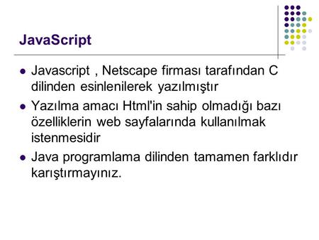 JavaScript Javascript , Netscape firması tarafından C dilinden esinlenilerek yazılmıştır Yazılma amacı Html'in sahip olmadığı bazı özelliklerin web sayfalarında.