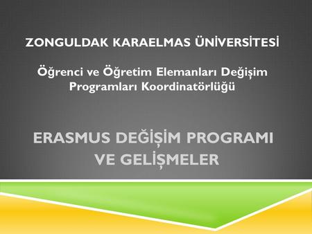 ZONGULDAK KARAELMAS ÜN İ VERS İ TES İ Ö ğ renci ve Ö ğ retim Elemanları De ğ işim Programları Koordinatörlü ğ ü ERASMUS DE Ğİ Ş İ M PROGRAMI VE GEL İ ŞMELER.