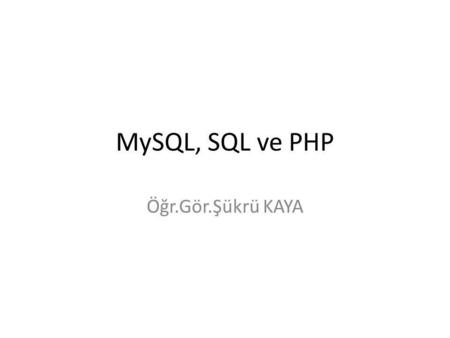 MySQL, SQL ve PHP Öğr.Gör.Şükrü KAYA.