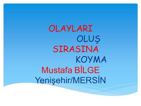 OLAYLARI OLUŞ SIRASINA KOYMA Mustafa BİLGE Yenişehir/MERSİN