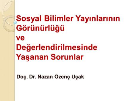 Sosyal Bilimler Yayınlarının Görünürlüğü ve Değerlendirilmesinde Yaşanan Sorunlar Doç. Dr. Nazan Özenç Uçak.
