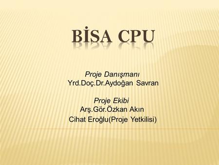 BİSA CPU   Proje Danışmanı Yrd.Doç.Dr.Aydoğan Savran   Proje Ekibi Arş.Gör.Özkan Akın.