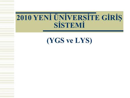 2010 YENİ ÜNİVERSİTE GİRİŞ SİSTEMİ (YGS ve LYS).  Yeni sistem 2010 yılından itibaren uygulanacaktır,  2010 üniversite giriş sınavı 2 aşamalı bir sistem.