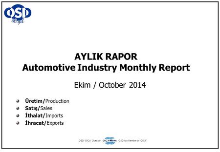 AYLIK RAPOR Automotive Industry Monthly Report Ekim / October 2014 Üretim/Production Satış/Sales İthalat/Imports İhracat/Exports OSD “OICA” ÜyesidirOSD.