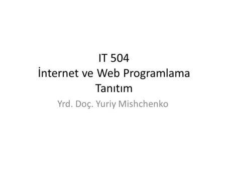 IT 504 İnternet ve Web Programlama Tanıtım Yrd. Doç. Yuriy Mishchenko.