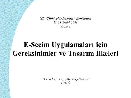 XI. Türkiye'de İnternet Konferansı 21-23 Aralık 2006 Ankara E-Seçim Uygulamaları için Gereksinimler ve Tasarım İlkeleri Orhan Çetinkaya, Deniz Çetinkaya.