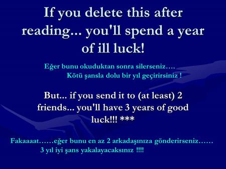 If you delete this after reading... you'll spend a year of ill luck! But... if you send it to (at least) 2 friends... you'll have 3 years of good luck!!!