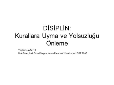 DİSİPLİN: Kurallara Uyma ve Yolsuzluğu Önleme Toplam sayfa : 19 B.A.Güler, İpek Özkal Sayan, Kamu Personel Yönetimi, AÜ SBF 2007.