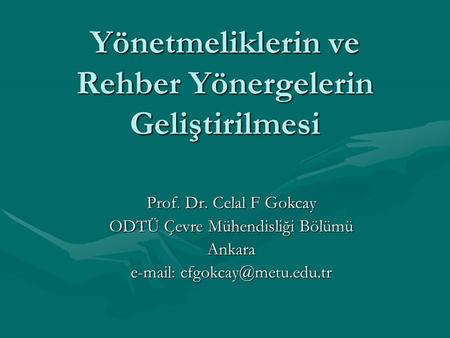 Yönetmeliklerin ve Rehber Yönergelerin Geliştirilmesi Prof. Dr. Celal F Gokcay ODTÜ Çevre Mühendisliği Bölümü Ankara