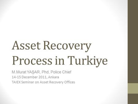 Asset Recovery Process in Turkiye M.Murat YAŞAR, Phd, Police Chief 14-15 December 2011, Ankara TAIEX Seminar on Asset Recovery Offices.