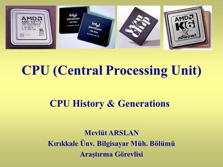 CPU (Central Processing Unit) CPU History & Generations Mevlüt ARSLAN Kırıkkale Ünv. Bilgisayar Müh. Bölümü Araştırma Görevlisi.