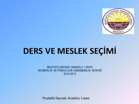 DERS VE MESLEK SEÇİMİ MUSTAFA KAYNAK ANADOLU LİSESİ REHBERLİK VE PSİKOLOJİK DANIŞMANLIK SERVİSİ 2012-2013 Mustafa Kaynak Anadolu Lisesi.