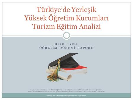 2010 – 2011 ÖĞRETİM DÖNEMİ RAPORU Türkiye’de Yerleşik Yüksek Öğretim Kurumları Turizm Eğitim Analizi Bu çalışmada yer alan tüm veriler T.C.Milli Eğitim.