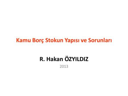 Kamu Borç Stokun Yapısı ve Sorunları R. Hakan ÖZYILDIZ 2013.