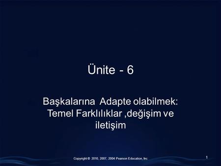 Copyright © 2010, 2007, 2004 Pearson Education, Inc Ünite - 6 Başkalarına Adapte olabilmek: Temel Farklılıklar,değişim ve iletişim 1.