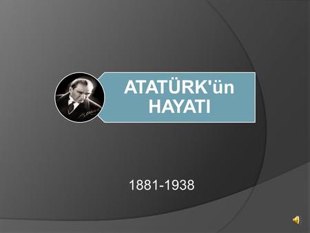 ATATÜRK'ün HAYATI 1881-1938.