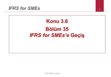 © 2011 IFRS Foundation 1 IFRS for SMEs Konu 3.6 Bölüm 35 IFRS for SMEs’e Geçiş.