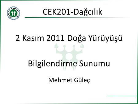 2 Kasım 2011 Doğa Yürüyüşü Bilgilendirme Sunumu Mehmet Güleç CEK201-Dağcılık.