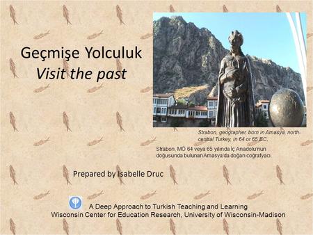 Geçmişe Yolculuk Visit the past Prepared by Isabelle Druc Strabon, geographer, born in Amasya, north- central Turkey, in 64 or 65 BC. A Deep Approach to.