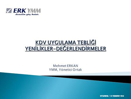 KDV UYGULAMA TEBLİĞİ YENİLİKLER-DEĞERLENDİRMELER Mehmet ERKAN YMM, Yönetici Ortak Istanbul / 15 TEMMUZ 2014.