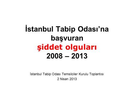 İstanbul Tabip Odası’na başvuran şiddet olguları 2008 – 2013 İstanbul Tabip Odası Temsilciler Kurulu Toplantısı 2 Nisan 2013.
