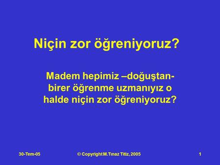 30-Tem-05© Copyright M.Tınaz Titiz, 20051 Niçin zor öğreniyoruz? Madem hepimiz –doğuştan- birer öğrenme uzmanıyız o halde niçin zor öğreniyoruz?