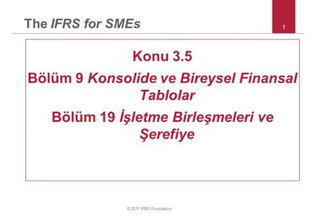 © 2011 IFRS Foundation 1 The IFRS for SMEs Konu 3.5 Bölüm 9 Konsolide ve Bireysel Finansal Tablolar Bölüm 19 İşletme Birleşmeleri ve Şerefiye.