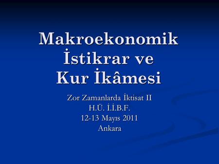 Makroekonomik İstikrar ve Kur İkâmesi Zor Zamanlarda İktisat II H.Ü. İ.İ.B.F. 12-13 Mayıs 2011 Ankara.