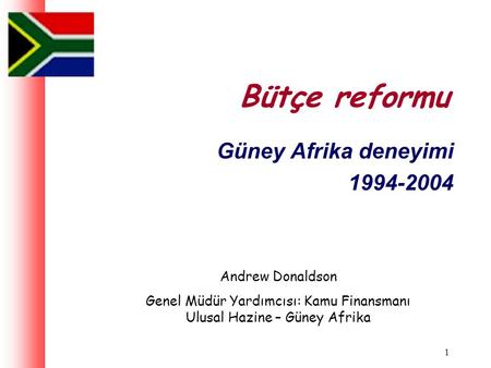 1 Bütçe reformu Güney Afrika deneyimi 1994-2004 Andrew Donaldson Genel Müdür Yardımcısı: Kamu Finansmanı Ulusal Hazine – Güney Afrika.