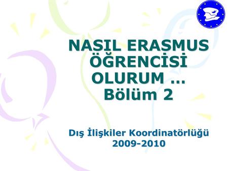 NASIL ERASMUS ÖĞRENCİSİ OLURUM … Bölüm 2 Dış İlişkiler Koordinatörlüğü 2009-2010.