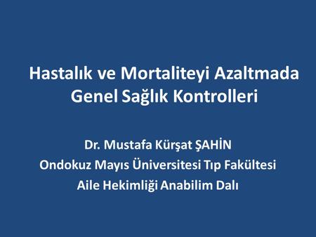 Hastalık ve Mortaliteyi Azaltmada Genel Sağlık Kontrolleri Dr. Mustafa Kürşat ŞAHİN Ondokuz Mayıs Üniversitesi Tıp Fakültesi Aile Hekimliği Anabilim Dalı.