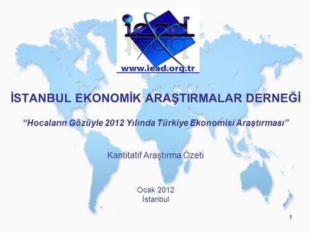 1 İSTANBUL EKONOMİK ARAŞTIRMALAR DERNEĞİ “Hocaların Gözüyle 2012 Yılında Türkiye Ekonomisi Araştırması” Kantitatif Araştırma Özeti Ocak 2012 İstanbul.