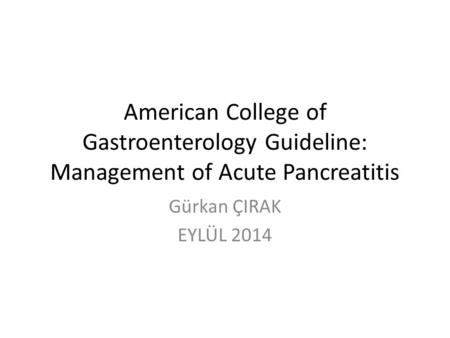American College of Gastroenterology Guideline: Management of Acute Pancreatitis Gürkan ÇIRAK EYLÜL 2014.