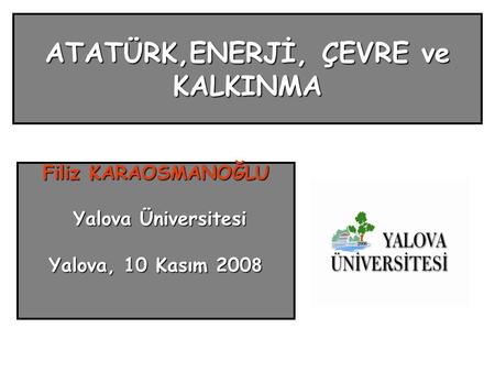 ATATÜRK,ENERJİ, ÇEVRE ve KALKINMA Filiz KARAOSMANOĞLU Yalova Üniversitesi Yalova Üniversitesi Yalova, 10 Kasım 200 8.