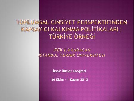 İzmir İktisat Kongresi 30 Ekim – 1 Kasım 2013. 1. Ekonomik büyüme tek başına kadınları da kapsayıcı kalkınma için yeterli değil Örnek: Türkiye Ekonomik.